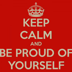KEEP CALM AND BE PROUD OF YOURSELF