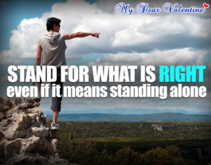 Stand for what is right even if it means standing alone.