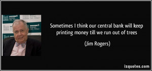 ... bank will keep printing money till we run out of trees - Jim Rogers