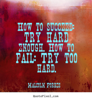 How to succeed: try hard enough. How to fail: Try too hard. ”