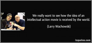 ... intellectual action movie is received by the world. - Larry Wachowski