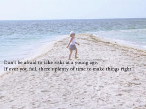 Don't be afraid to take risks at a young age. If ever you fail, there ...