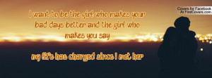 want to be the girl who makes your bad days better, and the girl who ...