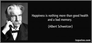 ... is nothing more than good health and a bad memory. - Albert Schweitzer