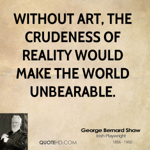george-bernard-shaw-art-quotes-without-art-the-crudeness-of-reality ...