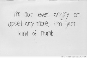 not even angry or upset any more I'm just kind of numb