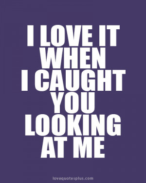 ... Picture Quotes » Sweet » I love it when I caught you looking at me