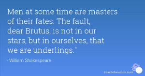 Men at some time are masters of their fates. The fault, dear Brutus ...