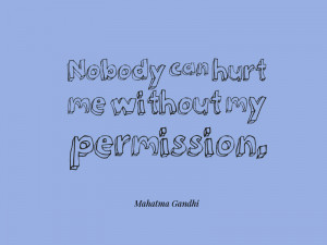 ... Nobody can hurt me without my permission.” – Mahatma Gandhi
