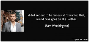 ... famous; if I'd wanted that, I would have gone on 'Big Brother. - Sam
