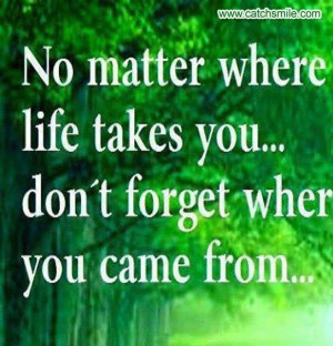 No Matter Where Life Takes You - Dont Forget where You Came from