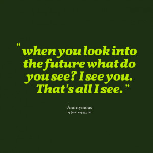 Quotes Picture: when you look into the future what do you see? i see ...