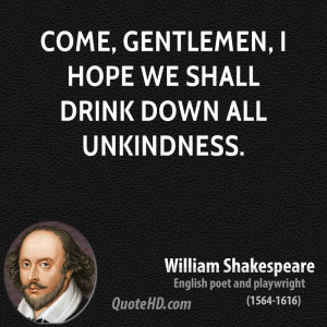 Come, gentlemen, I hope we shall drink down all unkindness.