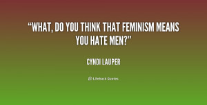 What, do you think that feminism means you hate men?