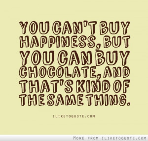 You can't buy happiness, but you can buy chocolate. And that's kind of ...