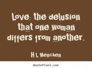 Love: the delusion that one woman differs from another. - H L Mencken ...