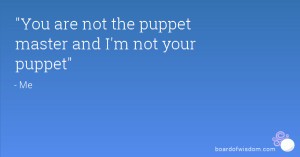 You are not the puppet master and I'm not your puppet