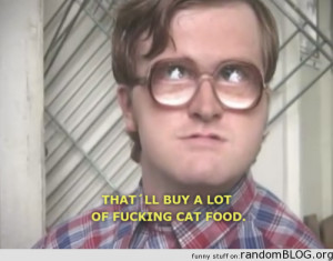 ... Trailer Park Boys. Bubbles made me crack up when he said this