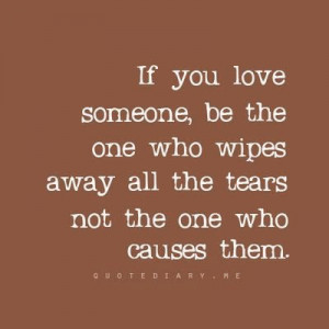 ... , be the one who wipes away all the tears not the one who causes them