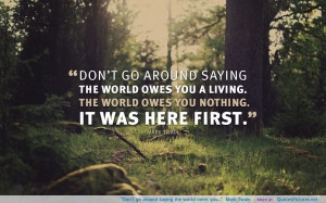 Don’t go around saying the world owes you…” –Mark Twain ...