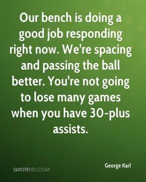 Our bench is doing a good job responding right now. We're spacing and ...