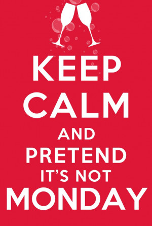 Keep Calm and Pretend it's not Monday!