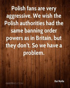 Polish fans are very aggressive. We wish the Polish authorities had ...