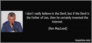 really believe in the Devil, but if the Devil is the Father of Lies ...