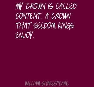 My crown is called content, a crown that seldom kings enjoy.