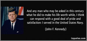 ... satisfaction: I served in the United States Navy. - John F. Kennedy