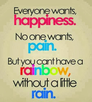 ... one wants, PAIN. But you can't have a RAINBOW, without a little RAIN