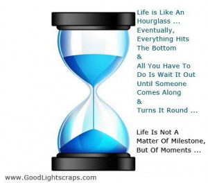 Life is like an hourglass. Eventually, everything hits the bottom and ...