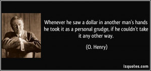 ... as a personal grudge, if he couldn't take it any other way. - O. Henry