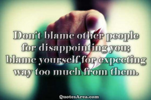 Don’t blame other people for disappointing you; blame yourself for ...