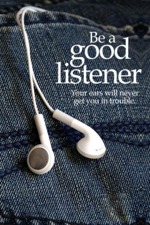 Be a good listener. Your ears will never get you in trouble.