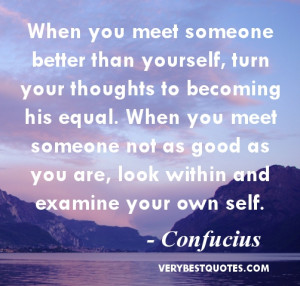 ... you meet someone not as good as you are, look within and examine your