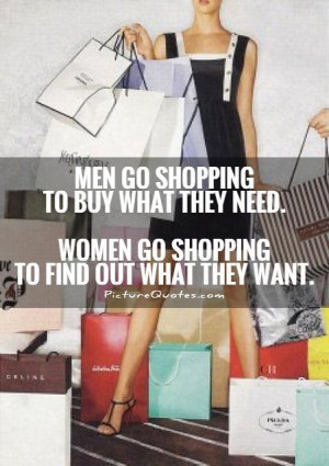 Men go shopping to buy what they need. Women go shopping to find out ...