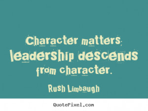 Character matters; leadership descends from character. ”
