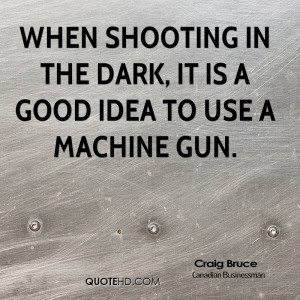 When shooting in the dark, it is a good idea to use a machine gun.