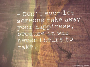 Don't ever let anyone take your happiness because it was never theirs ...