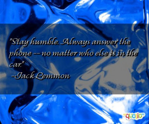 Stay humble . Always answer the phone -- no matter who else is in the ...