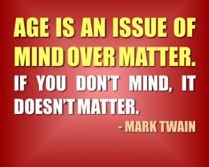 Age is an issue of mind over matter. If you don’t mind, it doesn ...