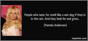 ... if they're in the rain. And they look fat and gross. - Pamela Anderson