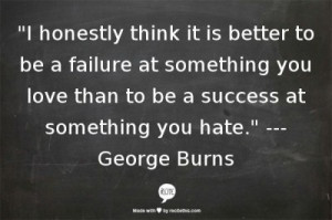 honestly think it is better to be a failure at something you love than ...