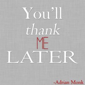 You'll thank me later - Adrian Monk quote