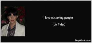 love observing people. - Liv Tyler