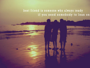 ... friend is someone who always ready if you need somebody to lean on