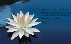 Pride is not the opposite of shame, but its source. True humility is ...