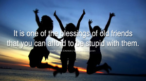 ... old friends that you can afford to be stupid with them. - Ralph Waldo