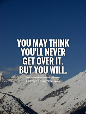 You may think you'll never get over it. but you will Picture Quote #1